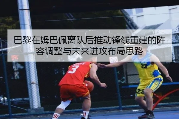 巴黎在姆巴佩离队后推动锋线重建的阵容调整与未来进攻布局思路 | kaiyun