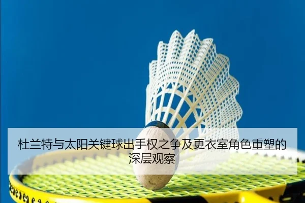 杜兰特与太阳关键球出手权之争及更衣室角色重塑的深层观察 | kaiyun