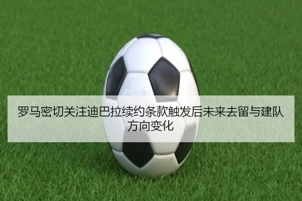 罗马密切关注迪巴拉续约条款触发后未来去留与建队方向变化（kaiyun）