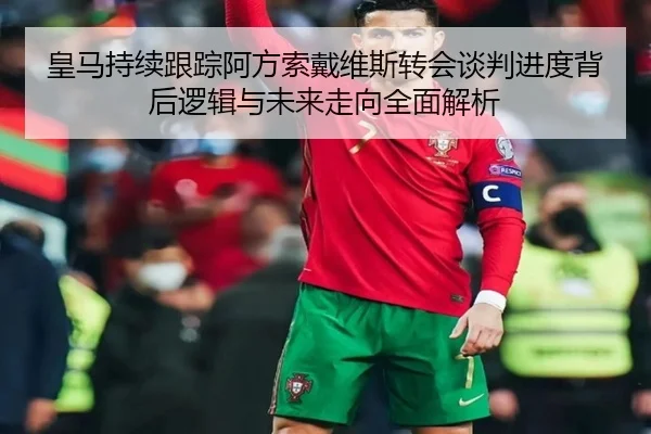 皇马持续跟踪阿方索戴维斯转会谈判进度背后逻辑与未来走向全面解析 | kaiyun