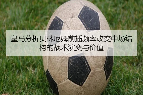 皇马分析贝林厄姆前插频率改变中场结构的战术演变与价值 | kaiyun