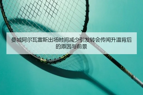 曼城阿尔瓦雷斯出场时间减少引发转会传闻升温背后的原因与前景 | kaiyun