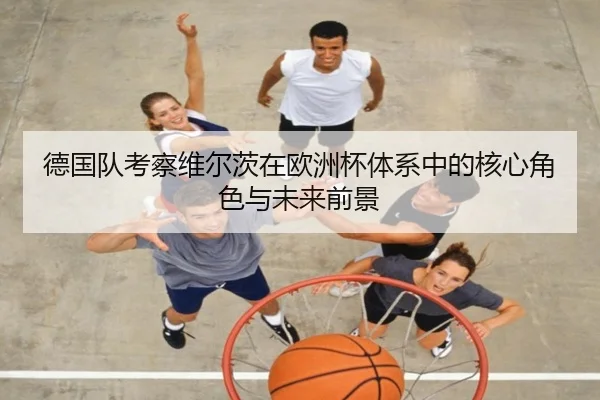 德国队考察维尔茨在欧洲杯体系中的核心角色与未来前景 | kaiyun