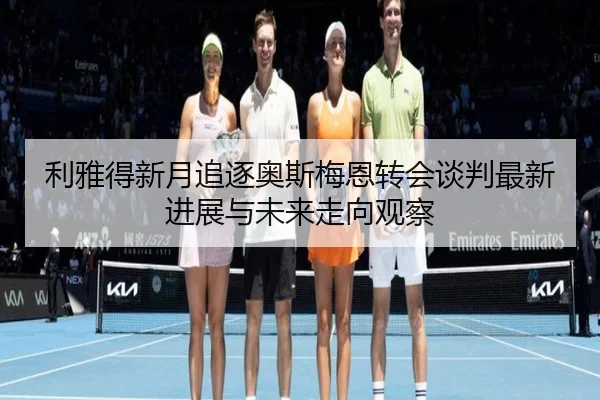 利雅得新月追逐奥斯梅恩转会谈判最新进展与未来走向观察 | kaiyun