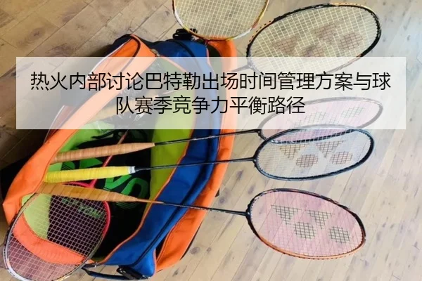 热火内部讨论巴特勒出场时间管理方案与球队赛季竞争力平衡路径 | kaiyun