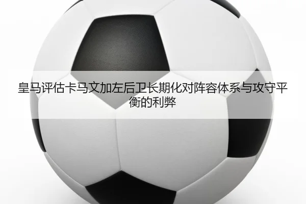 皇马评估卡马文加左后卫长期化对阵容体系与攻守平衡的利弊 | kaiyun