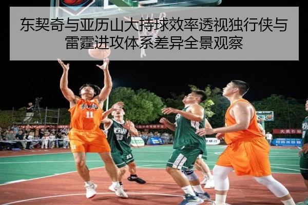 东契奇与亚历山大持球效率透视独行侠与雷霆进攻体系差异全景观察（kaiyun）