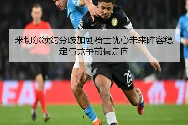 米切尔续约分歧加剧骑士忧心未来阵容稳定与竞争前景走向 | kaiyun