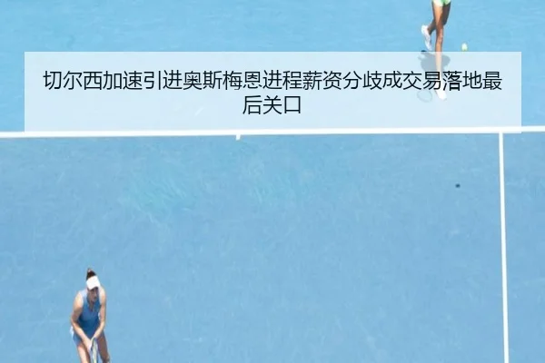 切尔西加速引进奥斯梅恩进程薪资分歧成交易落地最后关口 | kaiyun